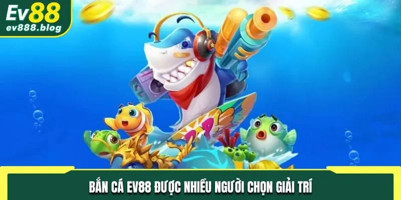 Bắn cá EV88 được nhiều người chọn giải trí